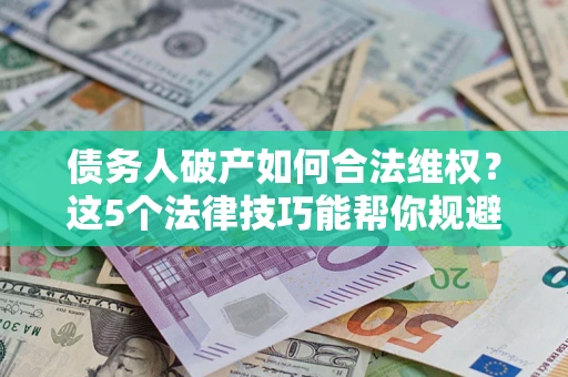 济南债务人破产如何合法维权？这5个法律技巧能帮你规避风险
