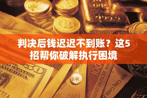 济南判决后钱迟迟不到账？这5招帮你破解执行困境