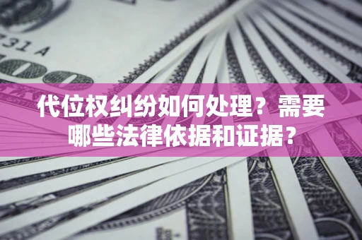 济南代位权纠纷如何处理？需要哪些法律依据和证据？