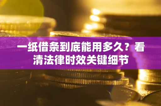 济南一纸借条到底能用多久？看清法律时效关键细节