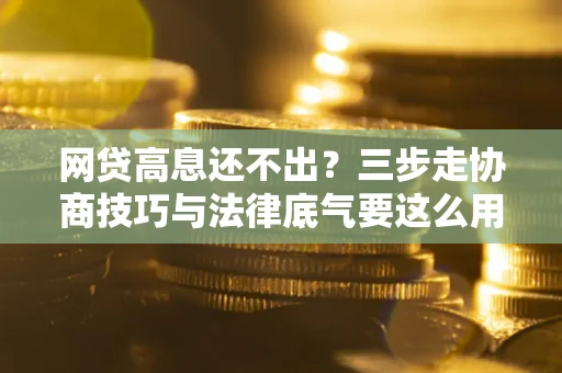 济南网贷高息还不出？三步走协商技巧与法律底气要这么用