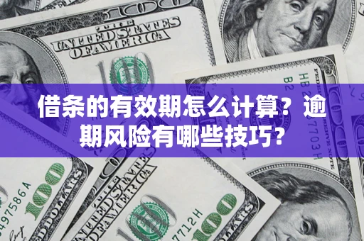 济南借条的有效期怎么计算？逾期风险有哪些技巧？