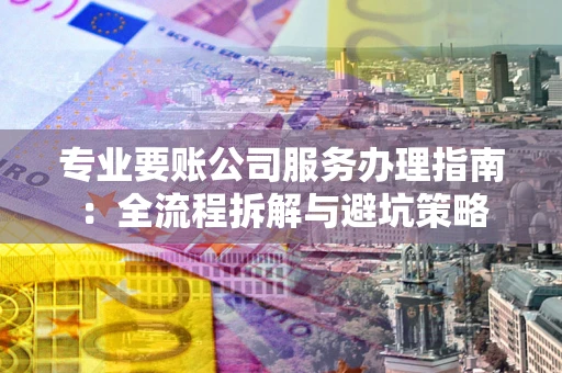 济南专业要账公司服务办理指南：全流程拆解与避坑策略
