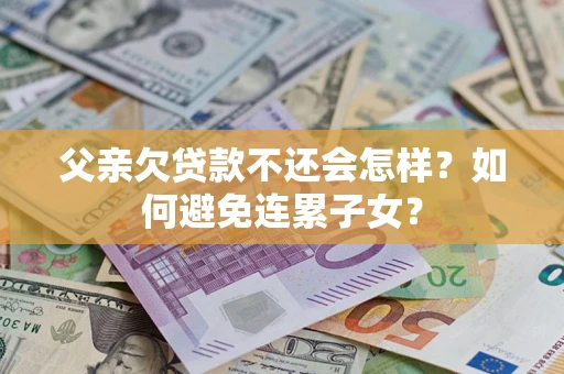 济南父亲欠贷款不还会怎样？如何避免连累子女？