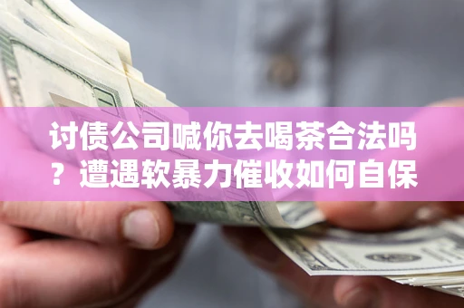 济南讨债公司喊你去喝茶合法吗？遭遇软暴力催收如何自保？