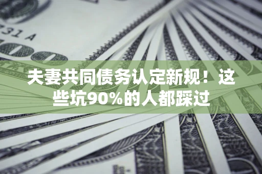 济南夫妻共同债务认定新规！这些坑90%的人都踩过
