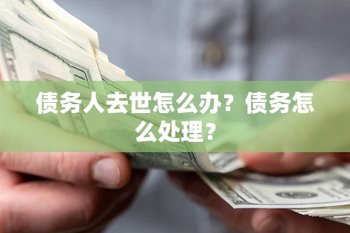 济南债务人去世怎么办？债务怎么处理？