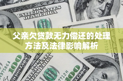 济南父亲欠贷款无力偿还的处理方法及法律影响解析