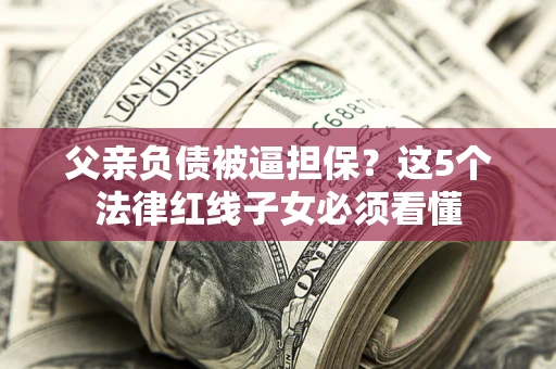 济南父亲负债被逼担保？这5个法律红线子女必须看懂