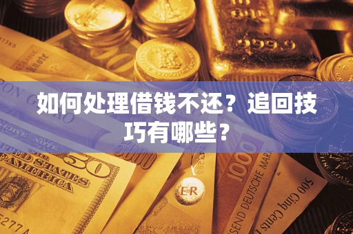 济南如何处理借钱不还？追回技巧有哪些？