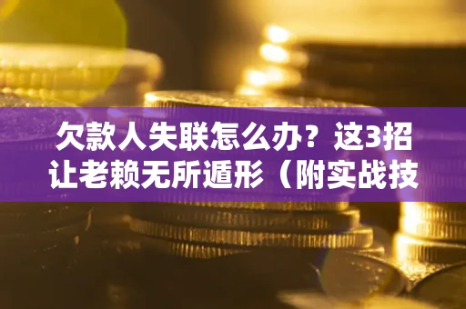 济南欠款人失联怎么办？这3招让老赖无所遁形（附实战技巧）