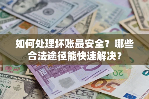 济南如何处理坏账最安全？哪些合法途径能快速解决？
