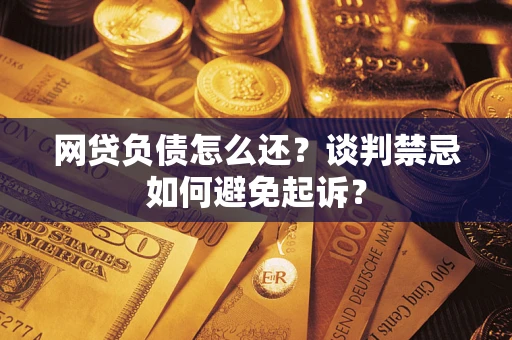 济南网贷负债怎么还？谈判禁忌如何避免起诉？