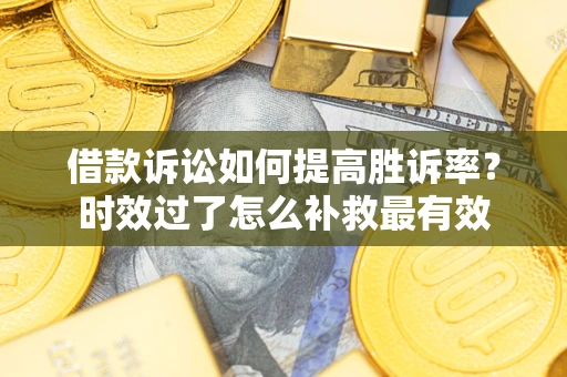 济南借款诉讼如何提高胜诉率？时效过了怎么补救最有效