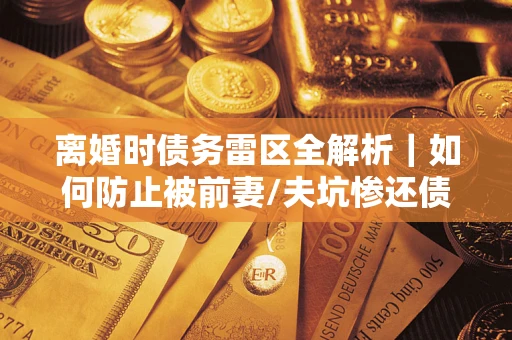 济南离婚时债务雷区全解析｜如何防止被前妻/夫坑惨还债？