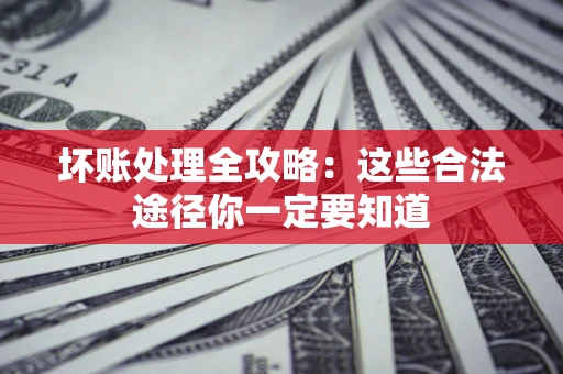 济南坏账处理全攻略：这些合法途径你一定要知道