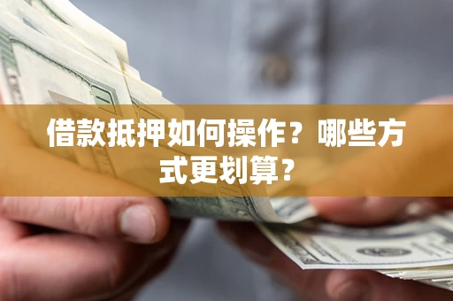 济南借款抵押如何操作？哪些方式更划算？