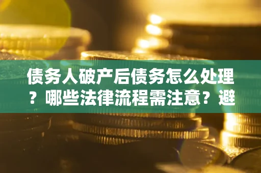 济南债务人破产后债务怎么处理？哪些法律流程需注意？避免踩坑指南
