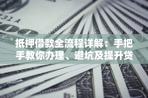 济南抵押借款全流程详解：手把手教你办理、避坑及提升贷款额度