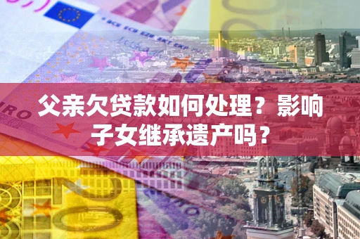 济南父亲欠贷款如何处理？影响子女继承遗产吗？
