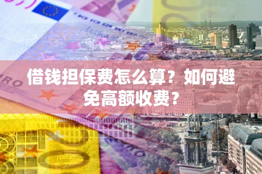 济南借钱担保费怎么算？如何避免高额收费？