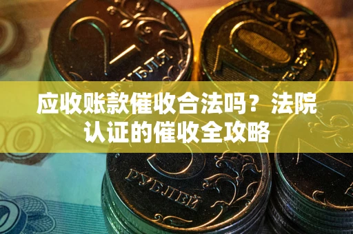 济南应收账款催收合法吗？法院认证的催收全攻略