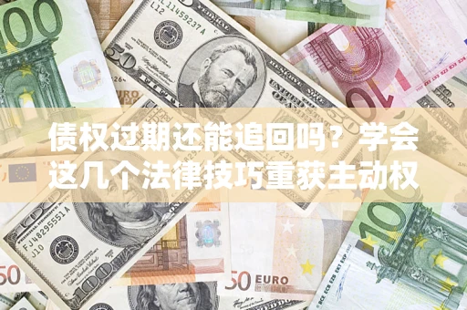 济南债权过期还能追回吗？学会这几个法律技巧重获主动权