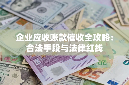 济南企业应收账款催收全攻略：合法手段与法律红线