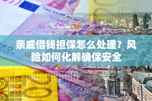 济南亲戚借钱担保怎么处理？风险如何化解确保安全