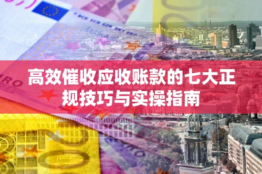 济南高效催收应收账款的七大正规技巧与实操指南