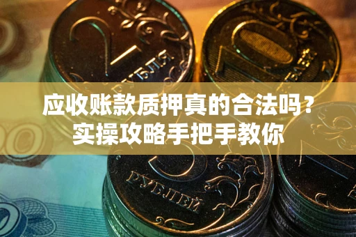 济南应收账款质押真的合法吗？实操攻略手把手教你