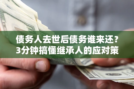 济南债务人去世后债务谁来还？3分钟搞懂继承人的应对策略