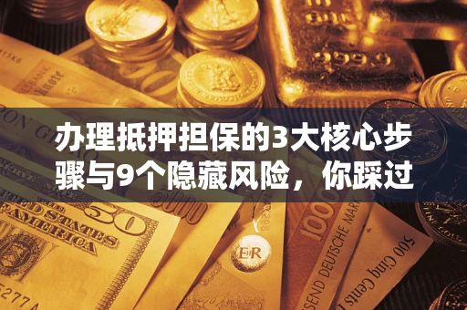 济南办理抵押担保的3大核心步骤与9个隐藏风险，你踩过哪个坑？