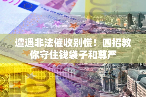 济南遭遇非法催收别慌！四招教你守住钱袋子和尊严
