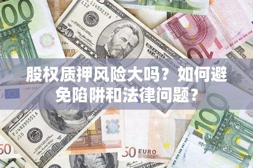 济南股权质押风险大吗？如何避免陷阱和法律问题？