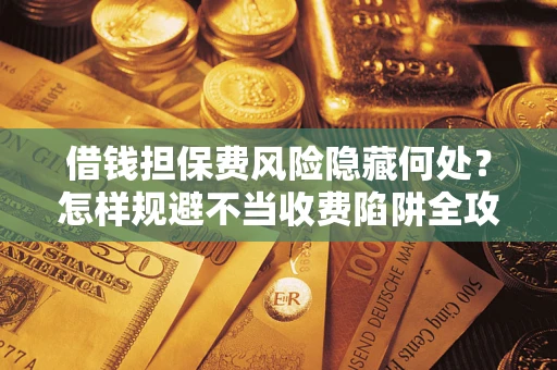 济南借钱担保费风险隐藏何处？怎样规避不当收费陷阱全攻略！
