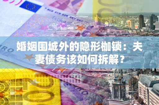 济南婚姻围城外的隐形枷锁：夫妻债务该如何拆解？