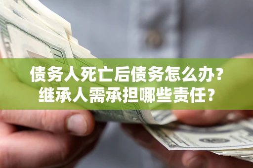济南债务人死亡后债务怎么办？继承人需承担哪些责任？