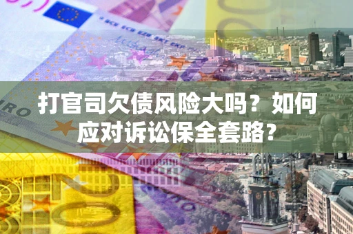 济南打官司欠债风险大吗？如何应对诉讼保全套路？