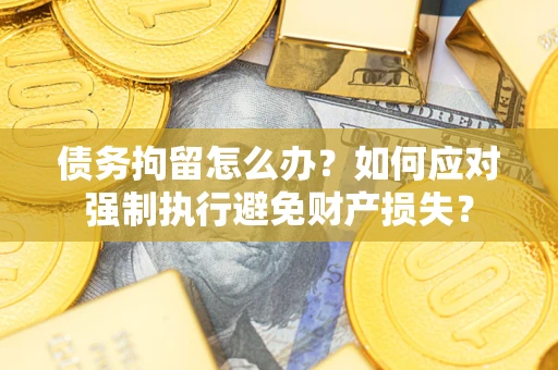 济南债务拘留怎么办？如何应对强制执行避免财产损失？