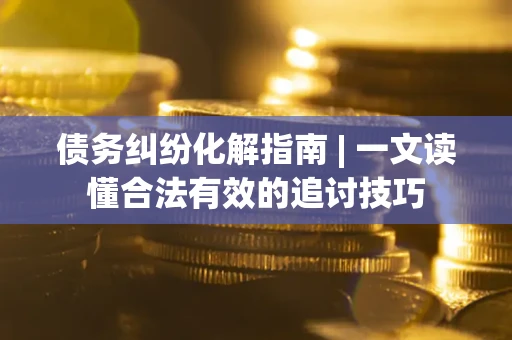 济南债务纠纷化解指南 | 一文读懂合法有效的追讨技巧