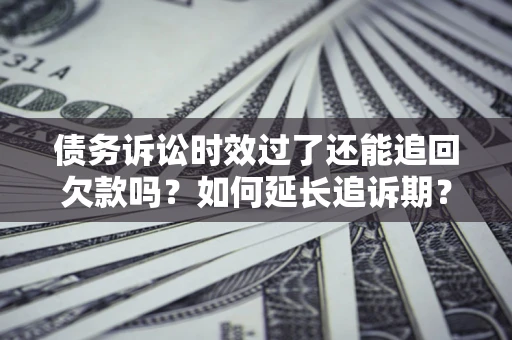 济南债务诉讼时效过了还能追回欠款吗？如何延长追诉期？