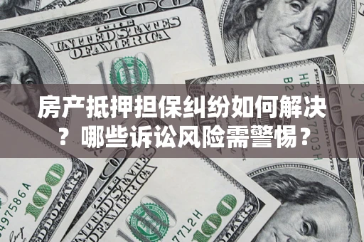 济南房产抵押担保纠纷如何解决？哪些诉讼风险需警惕？