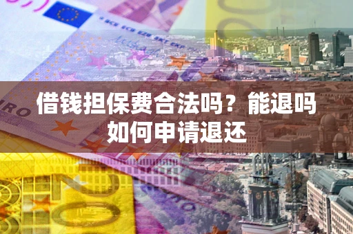 济南借钱担保费合法吗？能退吗如何申请退还