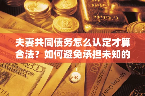 济南夫妻共同债务怎么认定才算合法？如何避免承担未知的债务风险？