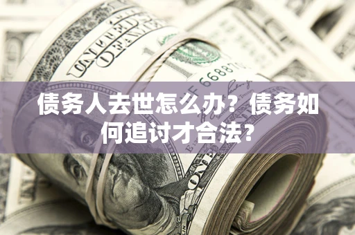 济南债务人去世怎么办？债务如何追讨才合法？
