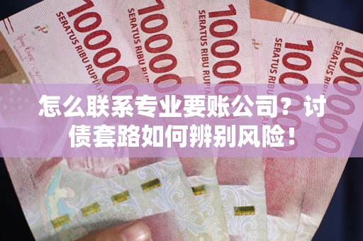济南怎么联系专业要账公司？讨债套路如何辨别风险！