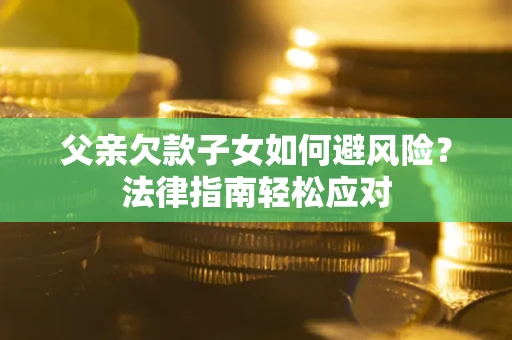 济南父亲欠款子女如何避风险？法律指南轻松应对
