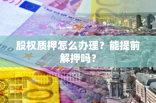 济南股权质押怎么办理？能提前解押吗？