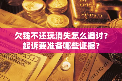 济南欠钱不还玩消失怎么追讨？起诉要准备哪些证据？
